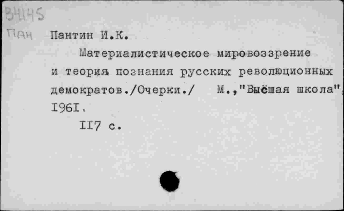 ﻿Пактин И.К.
Материалистическое мировоззрение и теория познания русских революционных демократов./Очерки./ М.,”Выёшая школа” 1961.
II? с.